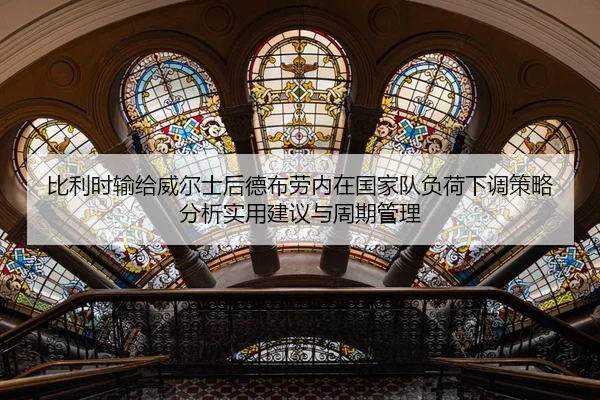 比利时输给威尔士后德布劳内在国家队负荷下调策略分析实用建议与周期管理