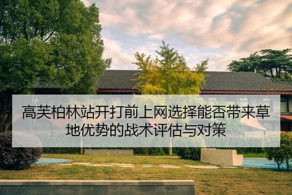 高芙柏林站开打前上网选择能否带来草地优势的战术评估与对策