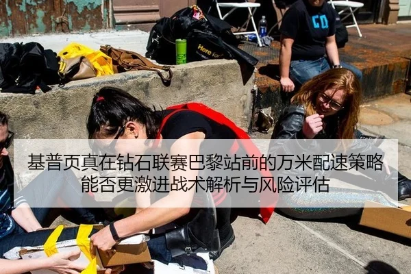 基普页真在钻石联赛巴黎站前的万米配速策略能否更激进战术解析与风险评估