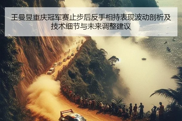 王曼昱重庆冠军赛止步后反手相持表现波动剖析及技术细节与未来调整建议