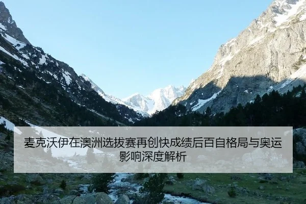 麦克沃伊在澳洲选拔赛再创快成绩后百自格局与奥运影响深度解析